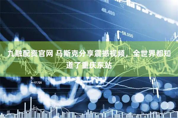 九融配资官网 马斯克分享震撼视频，全世界都知道了重庆东站