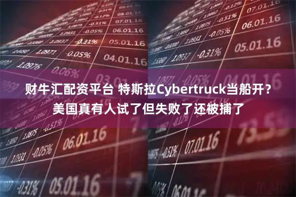 财牛汇配资平台 特斯拉Cybertruck当船开？美国真有人试了但失败了还被捕了