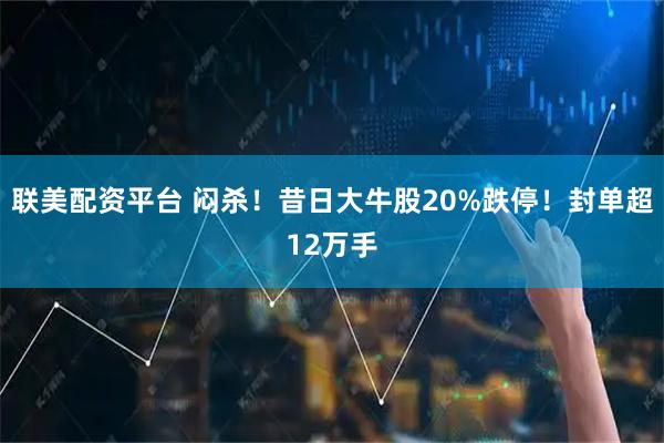 联美配资平台 闷杀！昔日大牛股20%跌停！封单超12万手