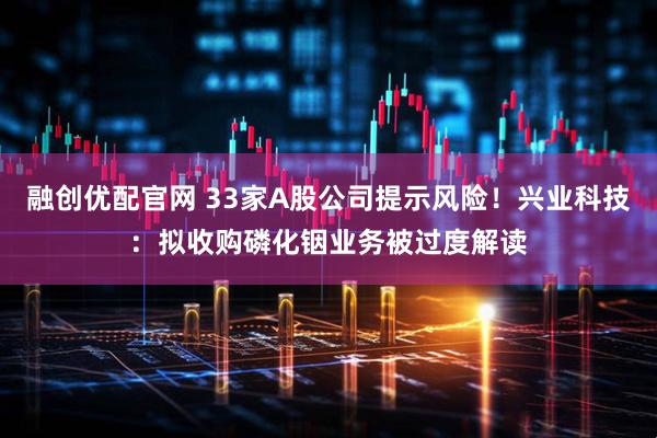融创优配官网 33家A股公司提示风险！兴业科技：拟收购磷化铟业务被过度解读