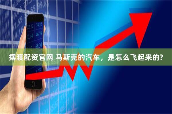 摆渡配资官网 马斯克的汽车，是怎么飞起来的?