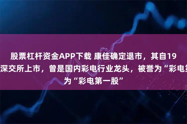 股票杠杆资金APP下载 康佳确定退市，其自1992年在深交所上市，曾是国内彩电行业龙头，被誉为“彩电第一股”