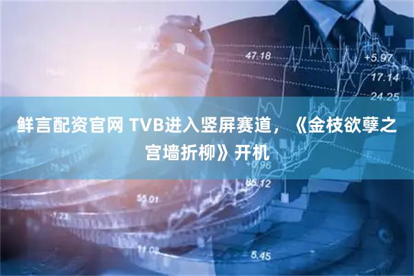 鲜言配资官网 TVB进入竖屏赛道,《金枝欲孽之宫墙折柳》开机
